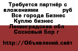 Требуется партнёр с вложениями 10.000.000 руб. - Все города Бизнес » Куплю бизнес   . Ленинградская обл.,Сосновый Бор г.